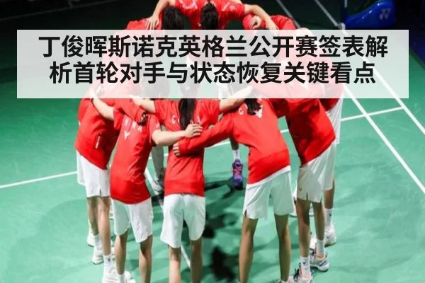 丁俊晖斯诺克英格兰公开赛签表解析首轮对手与状态恢复关键看点（hth）