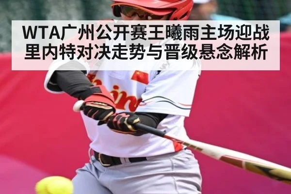 WTA广州公开赛王曦雨主场迎战里内特对决走势与晋级悬念解析（hth）