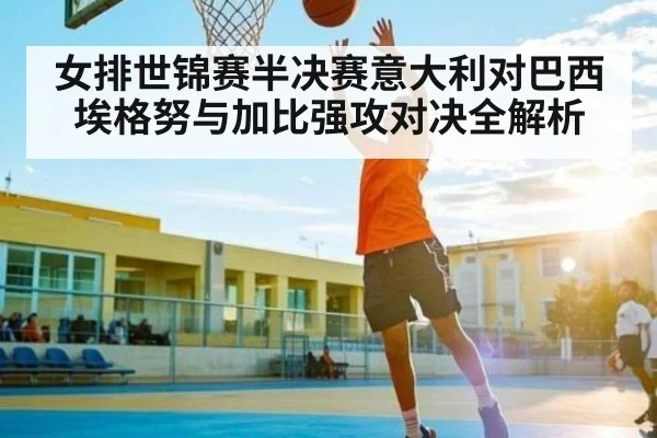 女排世锦赛半决赛意大利对巴西埃格努与加比强攻对决全解析（hth）