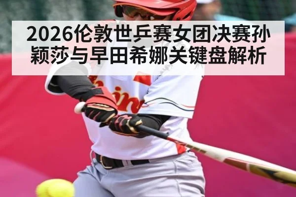 2026伦敦世乒赛女团决赛孙颖莎与早田希娜关键盘解析（hth）