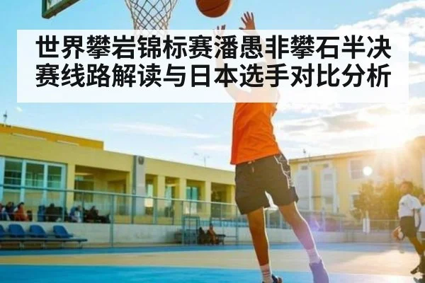 世界攀岩锦标赛潘愚非攀石半决赛线路解读与日本选手对比分析