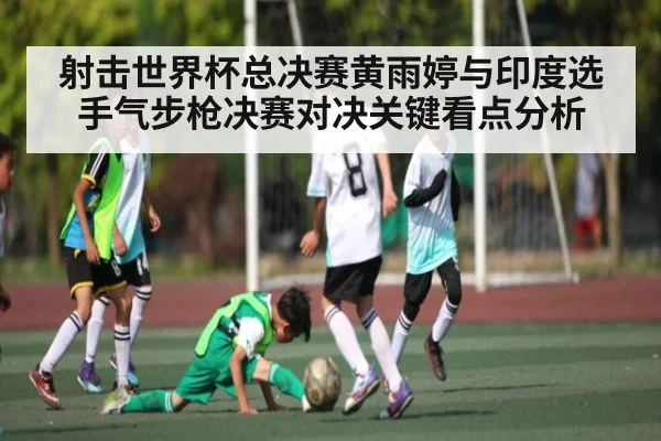 射击世界杯总决赛黄雨婷与印度选手气步枪决赛对决关键看点分析